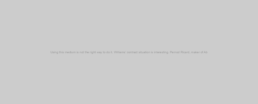 Using this medium is not the right way to do it. Williams’ contract situation is interesting. Pernod Ricard, maker of Ab